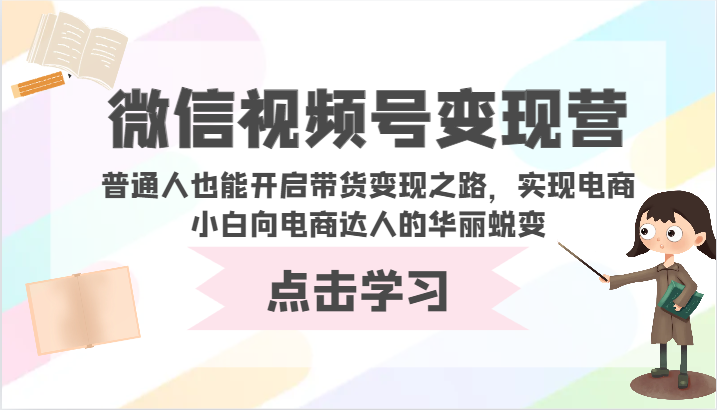 微信视频号变现营-普通人也能开启带货变现之路，实现电商小白向电商达人的华丽蜕变-智赚网创
