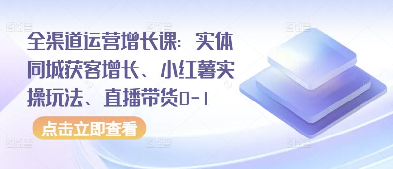 全渠道运营增长课：实体同城获客增长、小红薯实操玩法、直播带货0-1-智赚网创