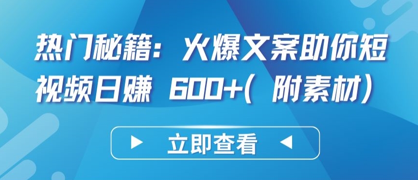 热门秘籍：火爆文案助你短视频日赚 600+(附素材)-智赚网创