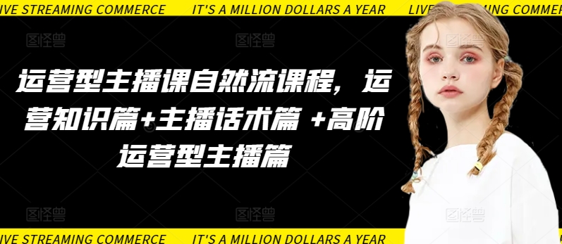 运营型主播课自然流课程，运营知识篇+主播话术篇 +高阶运营型主播篇-智赚网创