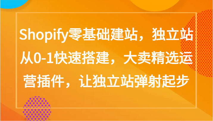 Shopify零基础建站，独立站从0-1快速搭建，大卖精选运营插件，让独立站弹射起步-智赚网创