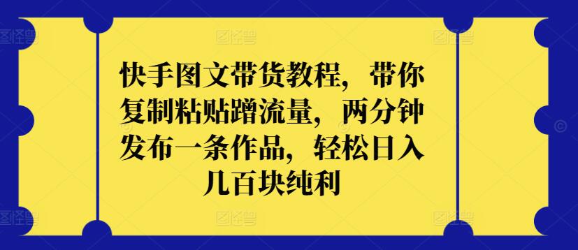 快手图文带货教程，带你复制粘贴蹭流量，两分钟发布一条作品，轻松日入几百块纯利-智赚网创