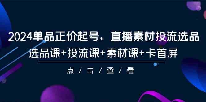 （9718期）2024单品正价起号，直播素材投流选品，选品课+投流课+素材课+卡首屏-101节-智赚网创