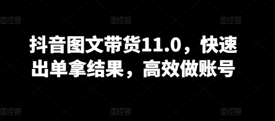 抖音图文带货11.0，快速出单拿结果，高效做账号-智赚网创