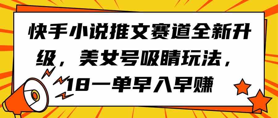 （9776期）快手小说推文赛道全新升级，美女号吸睛玩法，18一单早入早赚-智赚网创