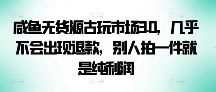 咸鱼无货源古玩市场3.0，几乎不会出现退款，别人拍一件就是纯利润-智赚网创