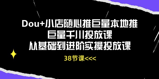 （10852期）Dou+小店随心推巨量本地推巨量千川投放课从基础到进阶实操投放课（38节）-智赚网创