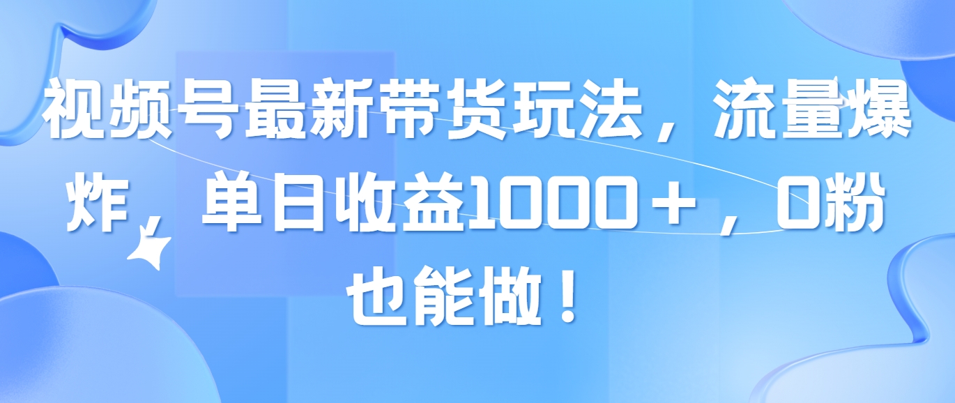 （10858期）视频号最新带货玩法，流量爆炸，单日收益1000＋，0粉也能做！-智赚网创
