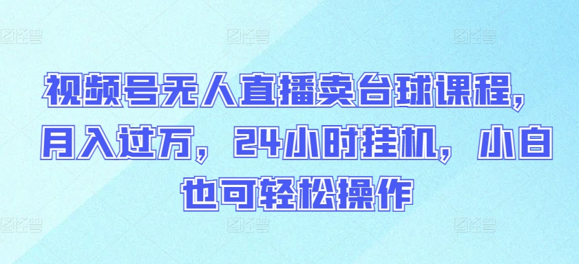 视频号无人直播卖台球课程，月入过万，24小时挂机，小白也可轻松操作-智赚网创