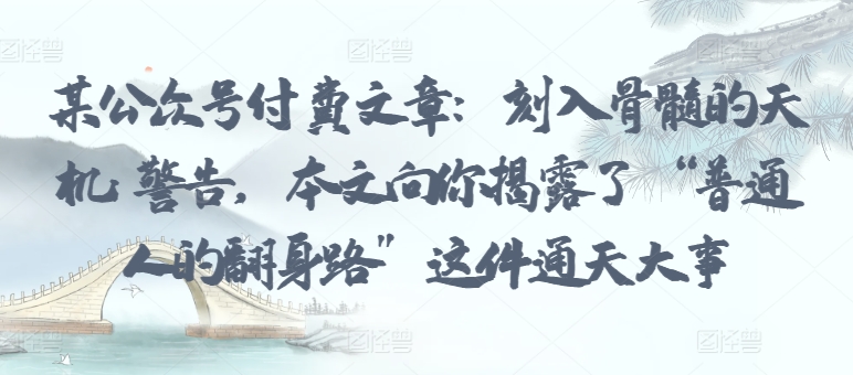 某公众号付费文章：刻入骨髓的天机: 警告，本文向你揭露了 “普通人的翻身路” 这件通天大事-智赚网创