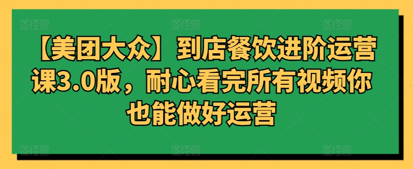 【美团大众】到店餐饮进阶运营课3.0版，耐心看完所有视频你也能做好运营-智赚网创