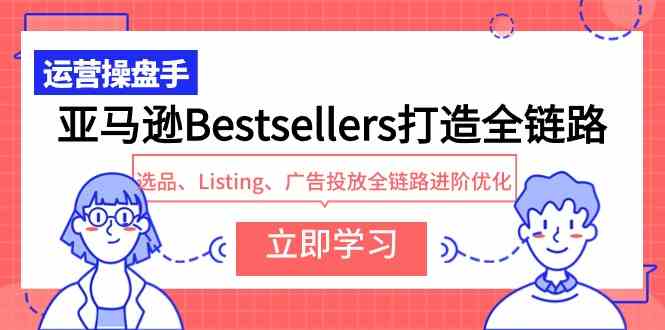 （9801期）亚马逊Bestsellers打造全链路，选品、Listing、广告投放全链路进阶优化-智赚网创