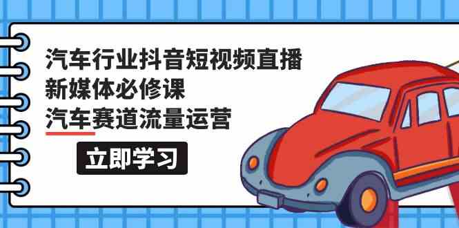 汽车行业抖音短视频直播新媒体必修课，汽车赛道流量运营（118节课）-智赚网创