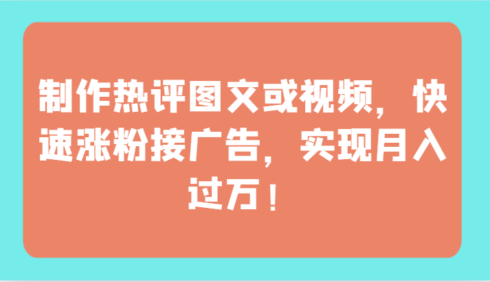 制作热评图文或视频，快速涨粉接广告，实现月入过万！-智赚网创