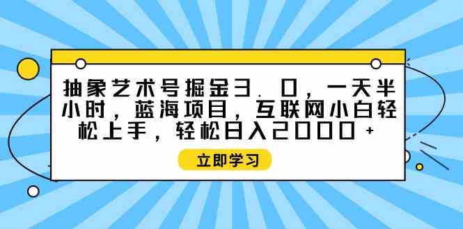 （9711期）抽象艺术号掘金3.0，一天半小时 ，蓝海项目， 互联网小白轻松上手，轻松…-智赚网创
