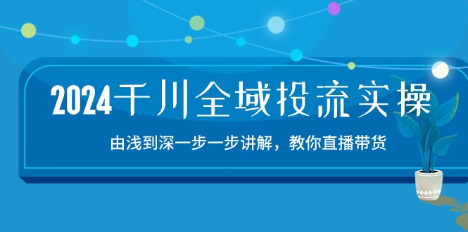 2024千川全域投流精品实操：由谈到深一步一步讲解，教你直播带货（15节）-智赚网创