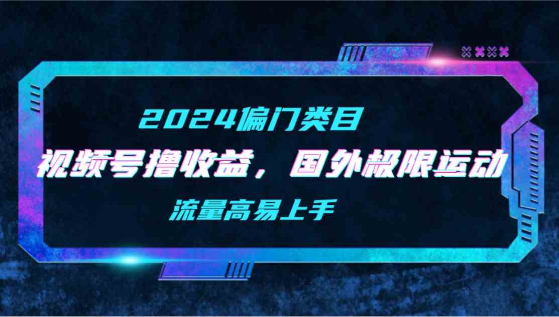 （9774期）【2024偏门类目】视频号撸收益，二创国外极限运动视频锦集，流量高易上手-智赚网创