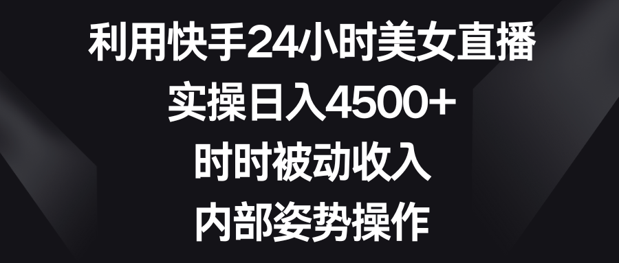 利用快手24小时美女直播，实操日入4500+，时时被动收入，内部姿势操作-智赚网创