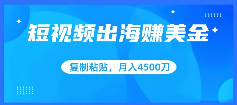 短视频出海赚美金，复制粘贴批量操作，小白轻松掌握，月入4500美刀-智赚网创