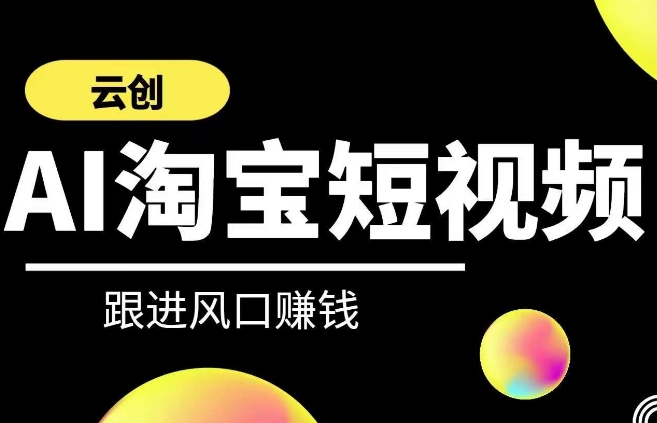云创-AI短视频系列课程，快速理解带货短视频+AI运用-智赚网创