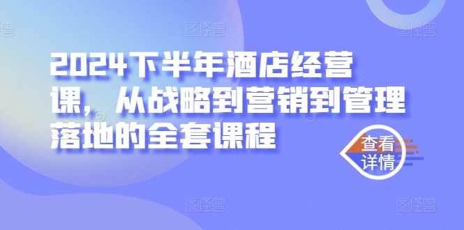 2024下半年酒店经营课，从战略到营销到管理落地的全套课程-智赚网创