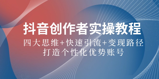 抖音创作者实操教程：四大思维+快速引流+变现路径，打造个性化优势账号-智赚网创