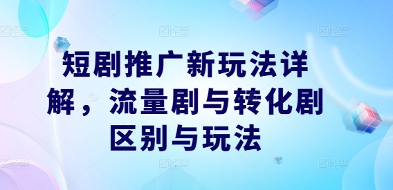 短剧推广新玩法详解，流量剧与转化剧区别与玩法-智赚网创