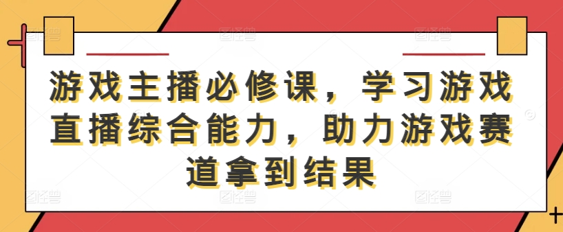 游戏主播必修课，学习游戏直播综合能力，助力游戏赛道拿到结果-智赚网创