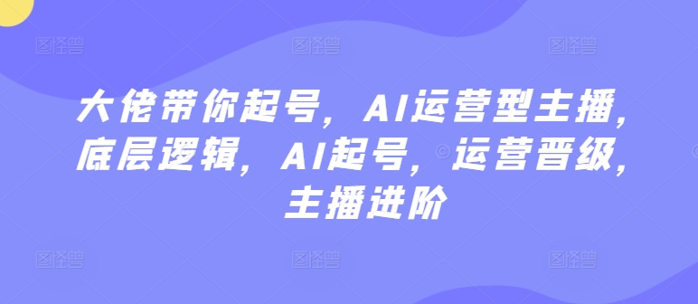 大佬带你起号，AI运营型主播，底层逻辑，AI起号，运营晋级，主播进阶-智赚网创
