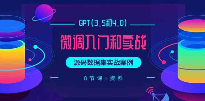 （9909期）GPT(3.5和4.0)微调入门和实战，源码数据集实战案例（8节课+资料）-智赚网创