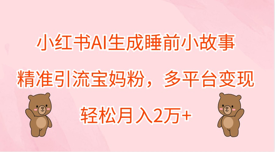 小红书AI生成睡前小故事，精准引流宝妈粉，多平台变现，轻松月入2万+-智赚网创