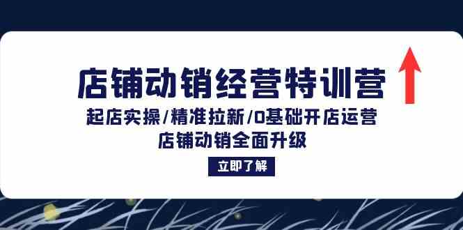 店铺动销经营特训营：起店实操/精准拉新/0基础开店运营/店铺动销全面升级-智赚网创
