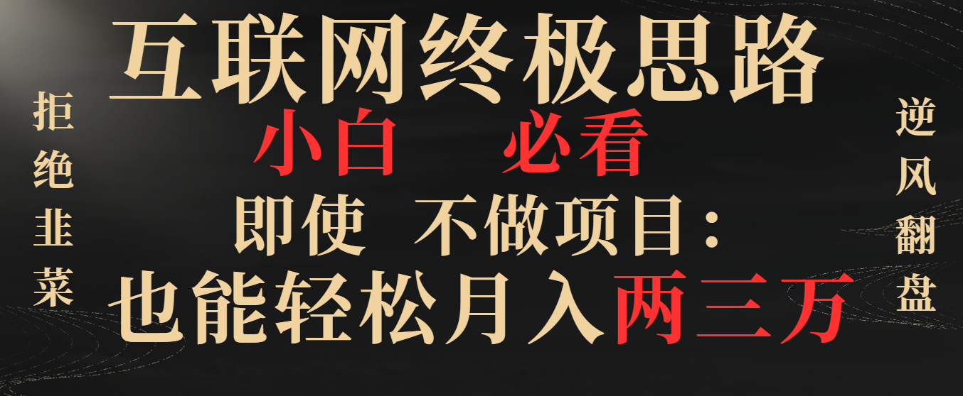 互联网终极思路，小白必看，即使不做项目也能轻松月入两三万，拒绝韭菜… -智赚网创
