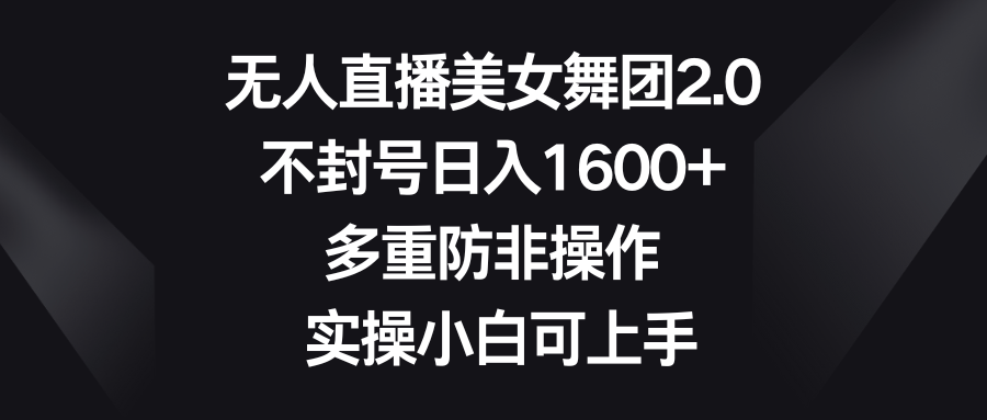 无人直播美女舞团2.0，不封号日入1600+，多重防非操作， 实操小白可上手-智赚网创