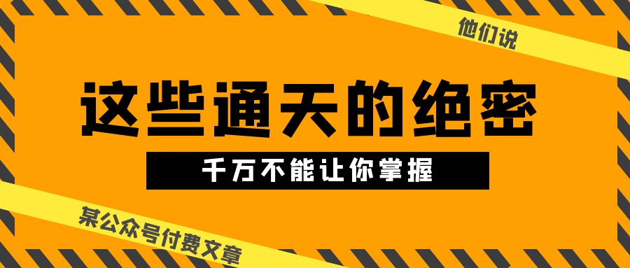 （10651期）某公众号付费文章《他们说 “ 这些通天的绝密，千万不能让你掌握! ”》-智赚网创