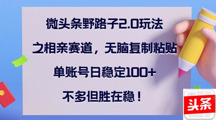微头条野路子2.0玩法之相亲赛道，无脑复制粘贴，单账号日稳定100+，不…-智赚网创