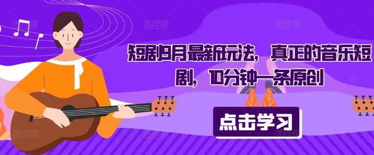 短剧9月最新玩法，真正的音乐短剧，10分钟一条原创-智赚网创