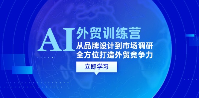 （12553期）AI+外贸训练营：从品牌设计到市场调研，全方位打造外贸竞争力-智赚网创