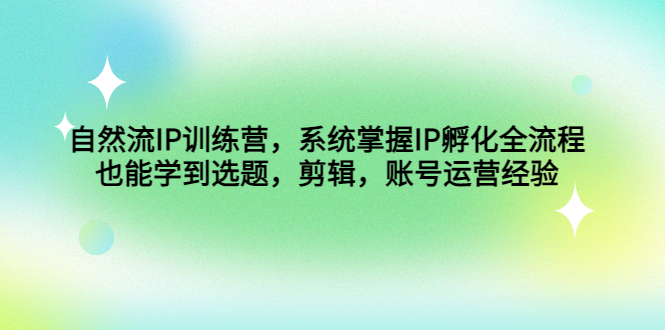 自然流IP训练营，系统掌握IP孵化全流程，也能学到选题，剪辑，账号运营经验-智赚网创