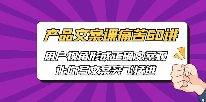 产品文案课痛苦60讲，用户视角形成正确文案观，让你写文案突飞猛进-智赚网创