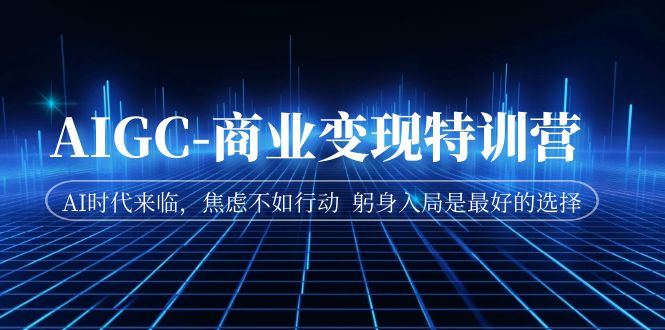 AIGC-商业变现特训营 AI时代来临，焦虑不如行动 躬身入局是最好的选择-智赚网创