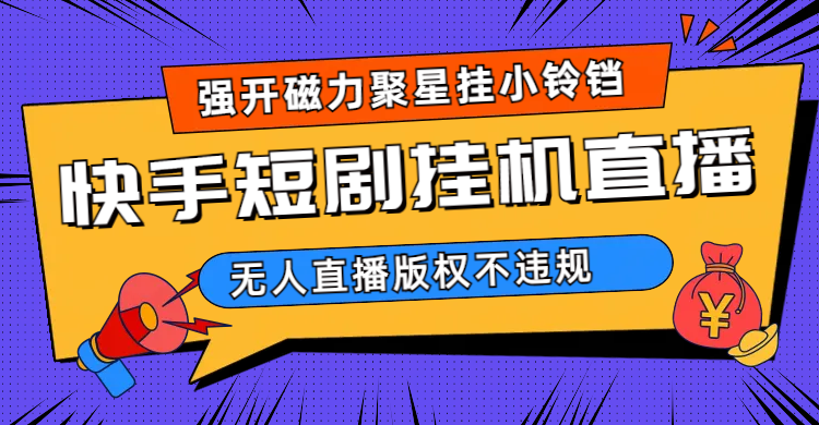 快手短剧无人直播强开磁力聚星挂小铃铛（教程+素材）-智赚网创