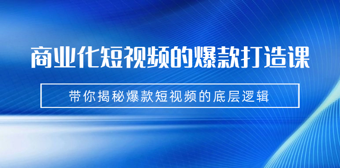 商业化短视频的爆款打造课：手把手带你揭秘爆款短视频的底层逻辑（9节课）-智赚网创