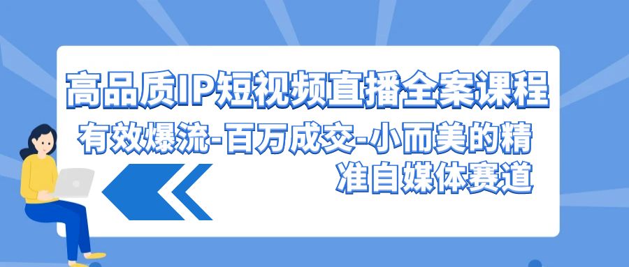 高品质IP短视频直播全案课程，有效爆流百万成交，小而美的精准自媒体赛道-智赚网创