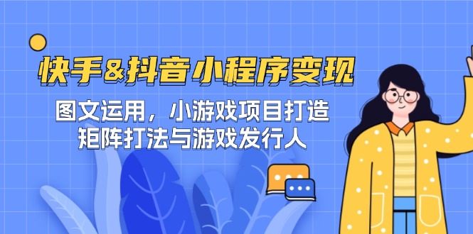 快手&抖音-小程序变现 图文运用/小游戏项目打造/矩阵打法与游戏发行人-智赚网创