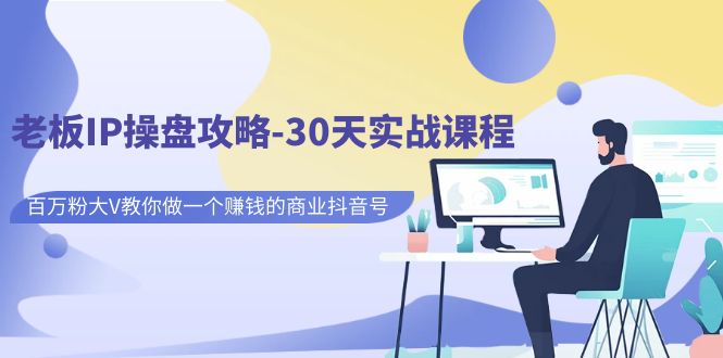 老板IP操盘攻略-30天实战课程：百万粉大V教你做一个赚钱的商业抖音号-智赚网创