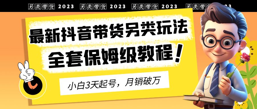 2023年最新抖音带货另类玩法，3天起号，月销破万（保姆级教程）-智赚网创