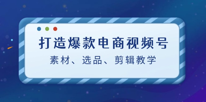 打造爆款电商视频号：素材、选品、剪辑教程-智赚网创