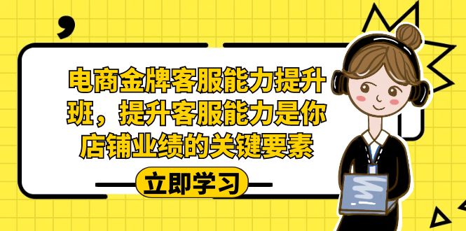 电商-金牌客服能力-提升班，提升客服能力是你店铺业绩的关键要素！-智赚网创