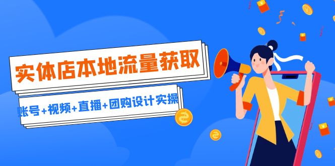 实体店本地流量获取（账号+视频+直播+团购设计实操）引流获客+同城流量曝光-智赚网创